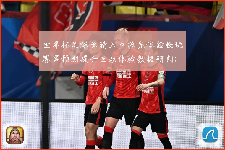 世界杯足球竞猜入口抢先体验畅玩赛事预测提升互动体验数据研判：最新赛事动态与深度分析