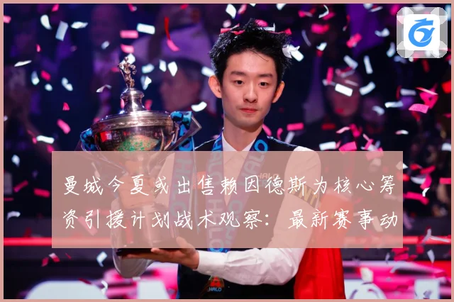 曼城今夏或出售赖因德斯为核心筹资引援计划战术观察：最新赛事动态与深度分析