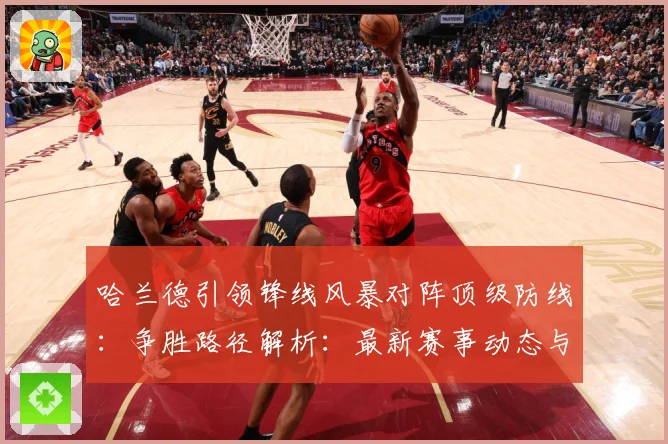 哈兰德引领锋线风暴对阵顶级防线：争胜路径解析：最新赛事动态与深度分析