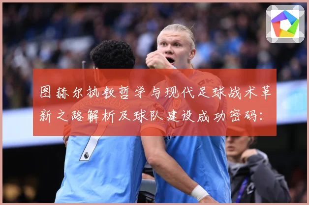 图赫尔执教哲学与现代足球战术革新之路解析及球队建设成功密码：最新赛事动态与深度分析