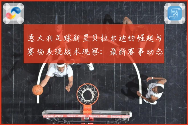 意大利足球新星贝拉尔迪的崛起与赛场表现战术观察：最新赛事动态与深度分析
