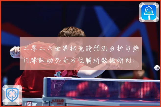 二零二六世界杯竞猜预测分析与热门球队动态全方位解析数据研判：最新赛事动态与深度分析