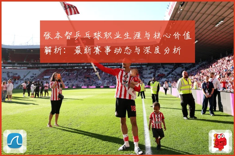 张本智乒乓球职业生涯与核心价值解析：最新赛事动态与深度分析