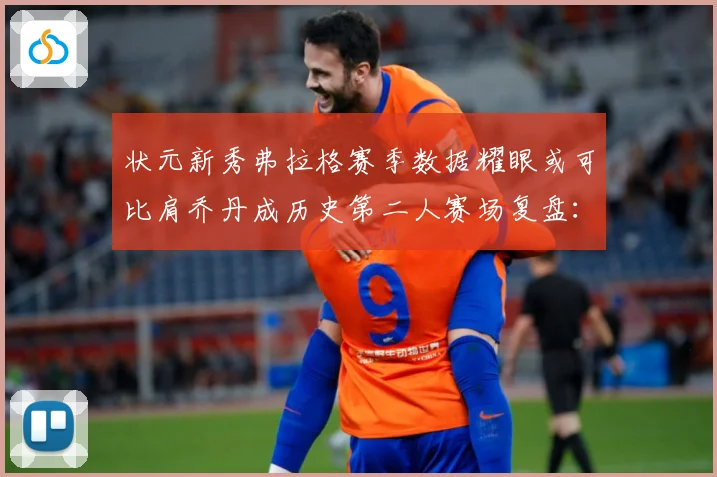 状元新秀弗拉格赛季数据耀眼或可比肩乔丹成历史第二人赛场复盘：最新赛事动态与深度分析