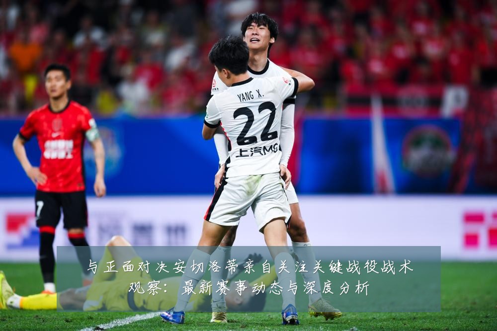 与正面对决安切洛蒂亲自关注关键战役战术观察：最新赛事动态与深度分析