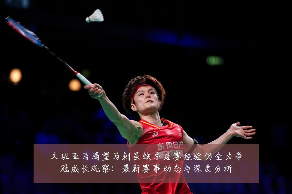 文班亚马渴望马刺虽缺季后赛经验仍全力争冠成长观察:最新赛事动态与深度分析