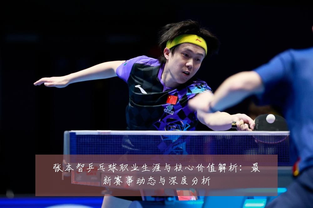 张本智乒乓球职业生涯与核心价值解析：最新赛事动态与深度分析