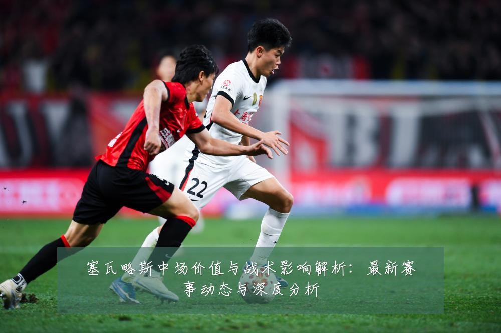 塞瓦略斯中场价值与战术影响解析：最新赛事动态与深度分析