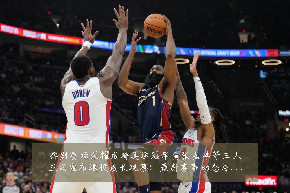 挥别赛场荣耀成都奥运冠军黄张嘉洋等三人正式宣布退役成长观察:最新赛事动态与深度分析