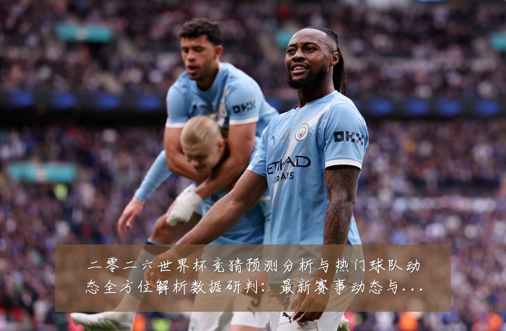二零二六世界杯竞猜预测分析与热门球队动态全方位解析数据研判:最新赛事动态与深度分析