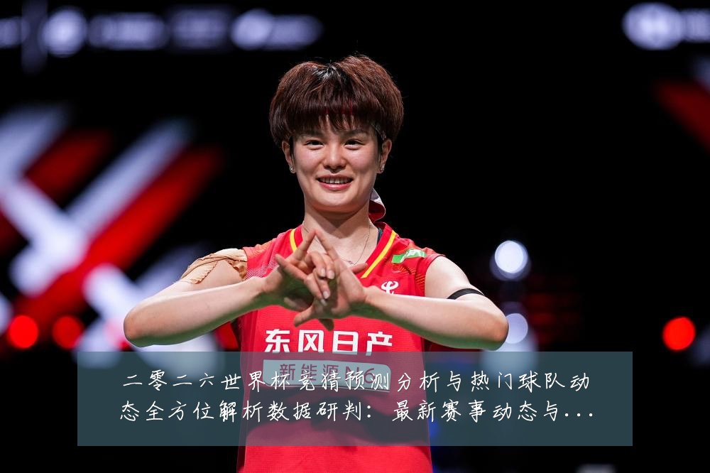 二零二六世界杯竞猜预测分析与热门球队动态全方位解析数据研判:最新赛事动态与深度分析