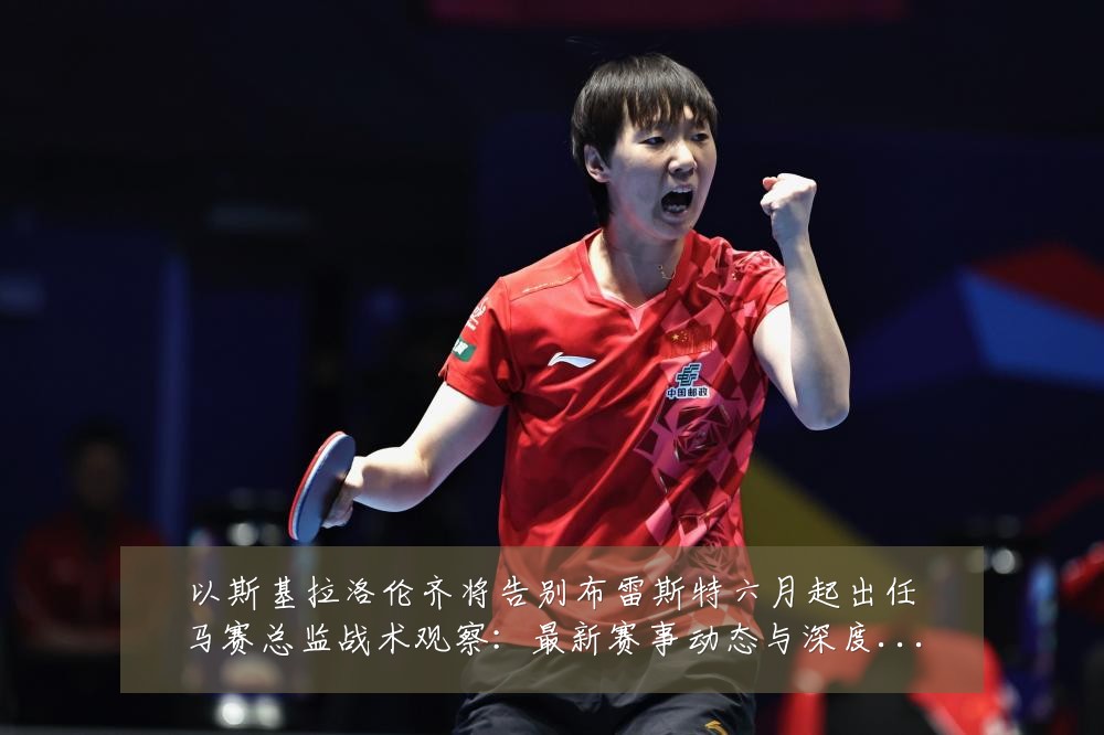 以斯基拉洛伦齐将告别布雷斯特六月起出任马赛总监战术观察：最新赛事动态与深度分析