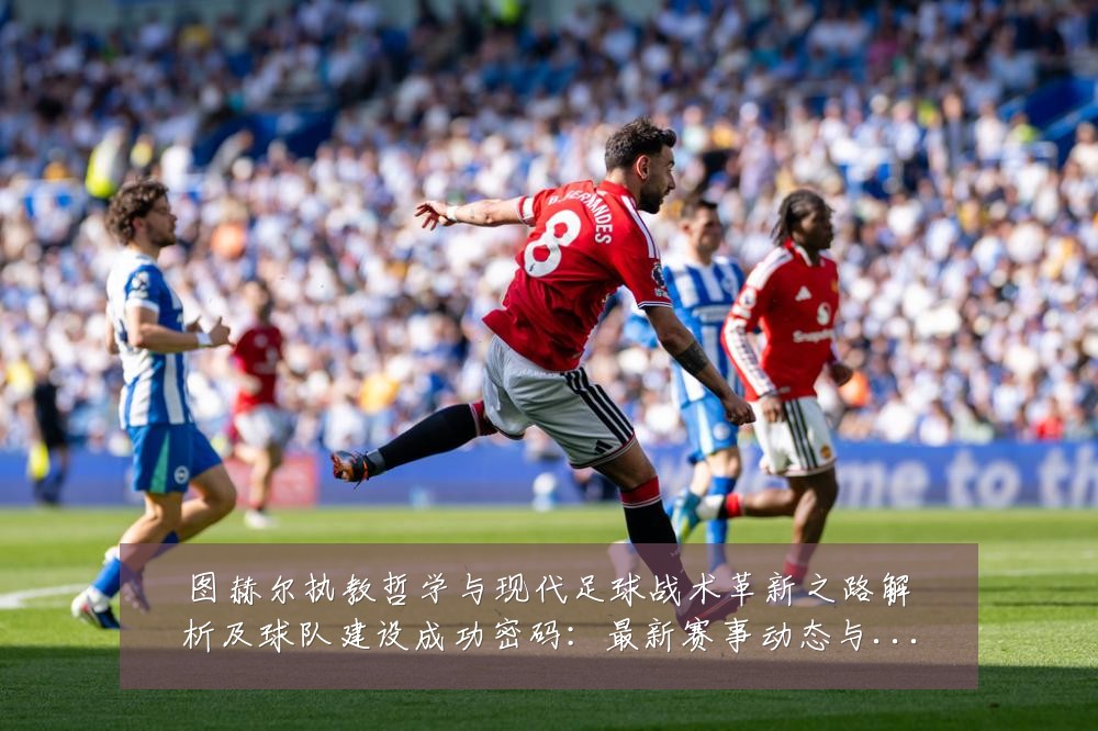 图赫尔执教哲学与现代足球战术革新之路解析及球队建设成功密码：最新赛事动态与深度分析